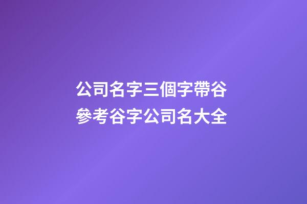 公司名字三個字帶谷 參考谷字公司名大全-第1張-公司起名-玄機派